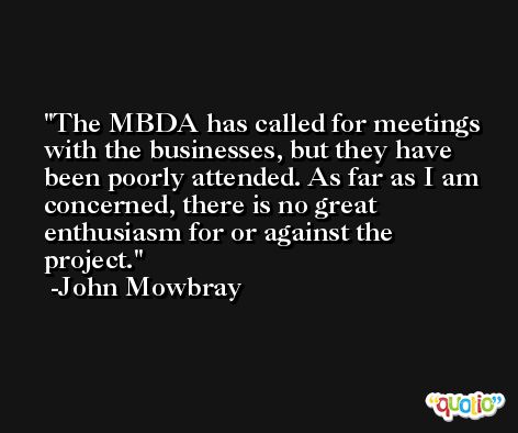 The MBDA has called for meetings with the businesses, but they have been poorly attended. As far as I am concerned, there is no great enthusiasm for or against the project. -John Mowbray
