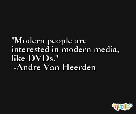 Modern people are interested in modern media, like DVDs. -Andre Van Heerden
