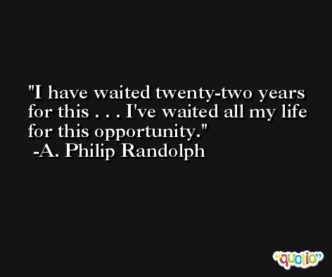 I have waited twenty-two years for this . . . I've waited all my life for this opportunity. -A. Philip Randolph