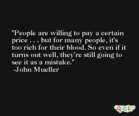 People are willing to pay a certain price . . . but for many people, it's too rich for their blood. So even if it turns out well, they're still going to see it as a mistake. -John Mueller