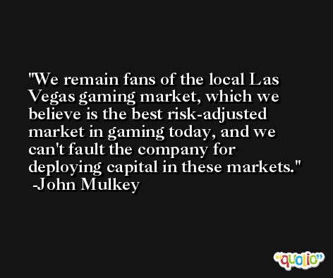 We remain fans of the local Las Vegas gaming market, which we believe is the best risk-adjusted market in gaming today, and we can't fault the company for deploying capital in these markets. -John Mulkey