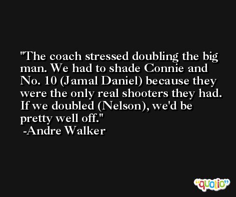 The coach stressed doubling the big man. We had to shade Connie and No. 10 (Jamal Daniel) because they were the only real shooters they had. If we doubled (Nelson), we'd be pretty well off. -Andre Walker