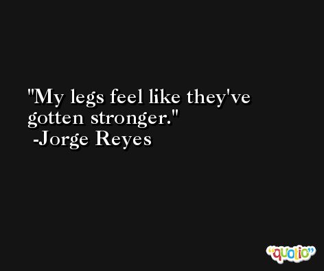 My legs feel like they've gotten stronger. -Jorge Reyes