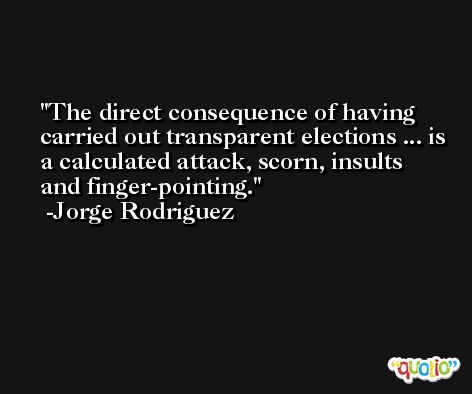 The direct consequence of having carried out transparent elections ... is a calculated attack, scorn, insults and finger-pointing. -Jorge Rodriguez