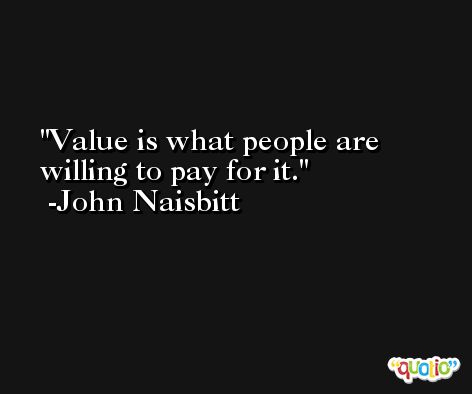 Value is what people are willing to pay for it. -John Naisbitt
