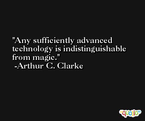 Any sufficiently advanced technology is indistinguishable from magic. -Arthur C. Clarke