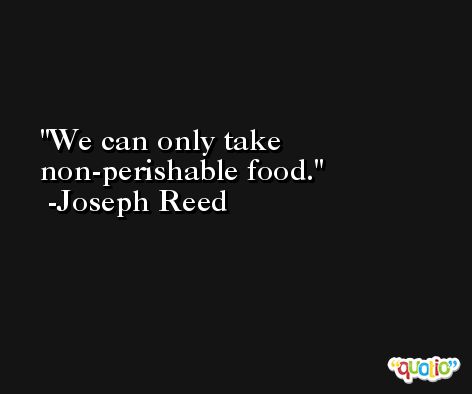 We can only take non-perishable food. -Joseph Reed
