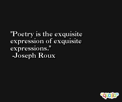 Poetry is the exquisite expression of exquisite expressions. -Joseph Roux