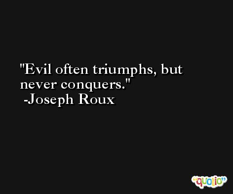 Evil often triumphs, but never conquers. -Joseph Roux