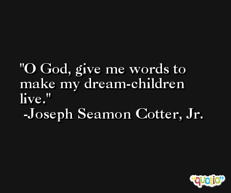 O God, give me words to make my dream-children live. -Joseph Seamon Cotter, Jr.