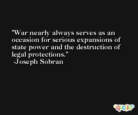 War nearly always serves as an occasion for serious expansions of state power and the destruction of legal protections. -Joseph Sobran
