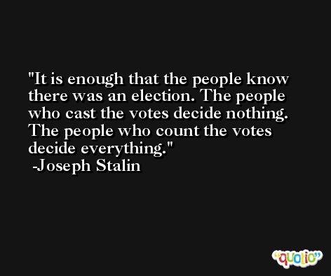 It is enough that the people know there was an election. The people who cast the votes decide nothing. The people who count the votes decide everything. -Joseph Stalin