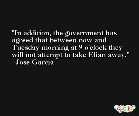 In addition, the government has agreed that between now and Tuesday morning at 9 o'clock they will not attempt to take Elian away. -Jose Garcia