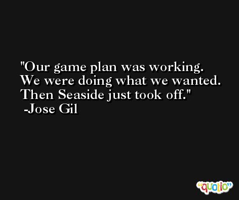 Our game plan was working. We were doing what we wanted. Then Seaside just took off. -Jose Gil