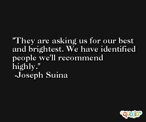 They are asking us for our best and brightest. We have identified people we'll recommend highly. -Joseph Suina