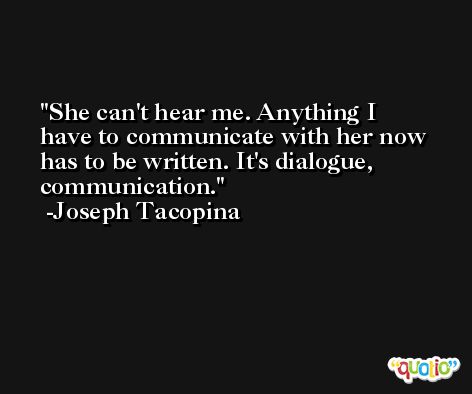 She can't hear me. Anything I have to communicate with her now has to be written. It's dialogue, communication. -Joseph Tacopina