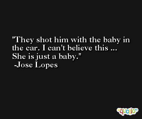They shot him with the baby in the car. I can't believe this ... She is just a baby. -Jose Lopes