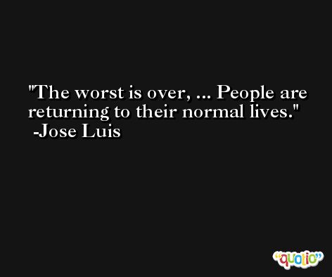 The worst is over, ... People are returning to their normal lives. -Jose Luis