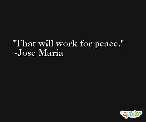 That will work for peace. -Jose Maria