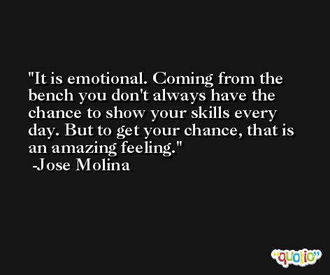 It is emotional. Coming from the bench you don't always have the chance to show your skills every day. But to get your chance, that is an amazing feeling. -Jose Molina