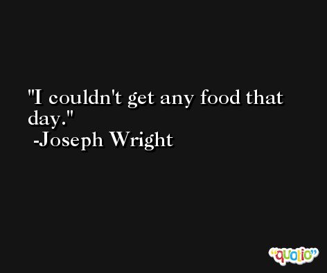 I couldn't get any food that day. -Joseph Wright