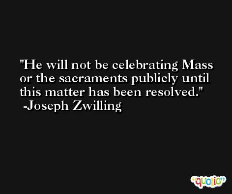 He will not be celebrating Mass or the sacraments publicly until this matter has been resolved. -Joseph Zwilling