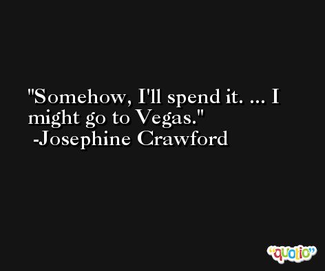 Somehow, I'll spend it. ... I might go to Vegas. -Josephine Crawford