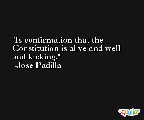Is confirmation that the Constitution is alive and well and kicking. -Jose Padilla