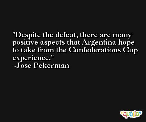 Despite the defeat, there are many positive aspects that Argentina hope to take from the Confederations Cup experience. -Jose Pekerman