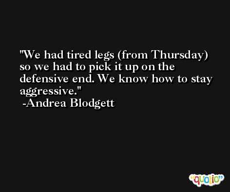 We had tired legs (from Thursday) so we had to pick it up on the defensive end. We know how to stay aggressive. -Andrea Blodgett