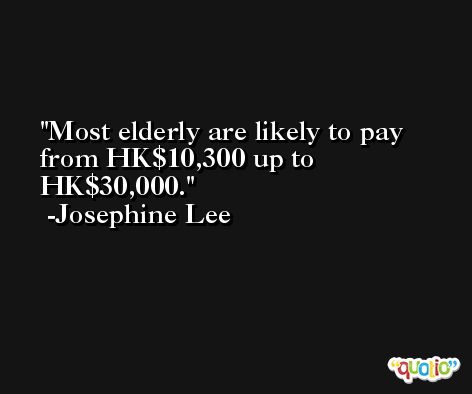 Most elderly are likely to pay from HK$10,300 up to HK$30,000. -Josephine Lee