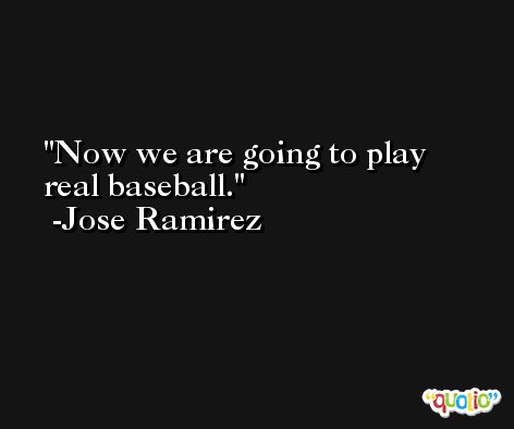 Now we are going to play real baseball. -Jose Ramirez