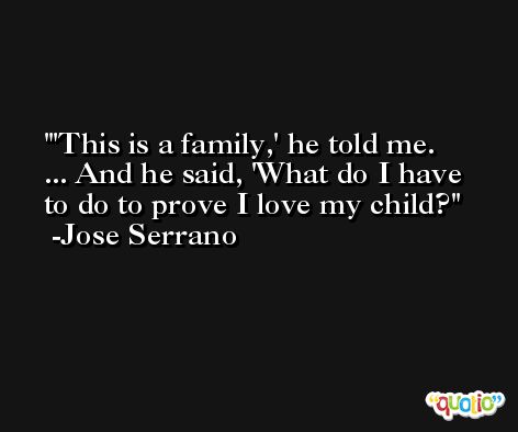 'This is a family,' he told me. ... And he said, 'What do I have to do to prove I love my child? -Jose Serrano