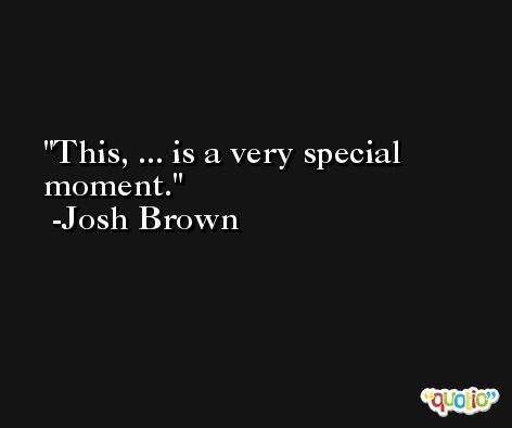 This, ... is a very special moment. -Josh Brown