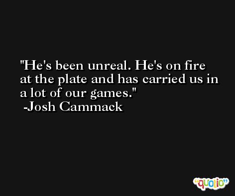 He's been unreal. He's on fire at the plate and has carried us in a lot of our games. -Josh Cammack