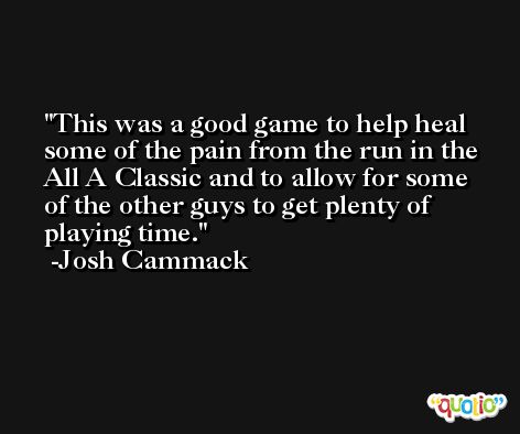 This was a good game to help heal some of the pain from the run in the All A Classic and to allow for some of the other guys to get plenty of playing time. -Josh Cammack
