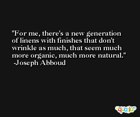 For me, there's a new generation of linens with finishes that don't wrinkle as much, that seem much more organic, much more natural. -Joseph Abboud