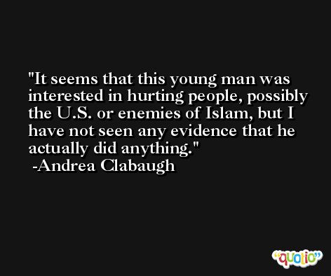 It seems that this young man was interested in hurting people, possibly the U.S. or enemies of Islam, but I have not seen any evidence that he actually did anything. -Andrea Clabaugh
