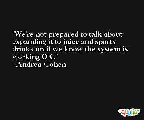 We're not prepared to talk about expanding it to juice and sports drinks until we know the system is working OK. -Andrea Cohen