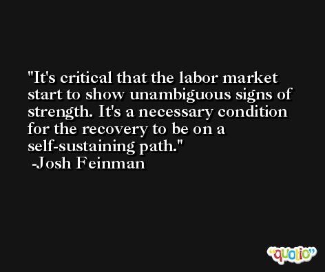 It's critical that the labor market start to show unambiguous signs of strength. It's a necessary condition for the recovery to be on a self-sustaining path. -Josh Feinman
