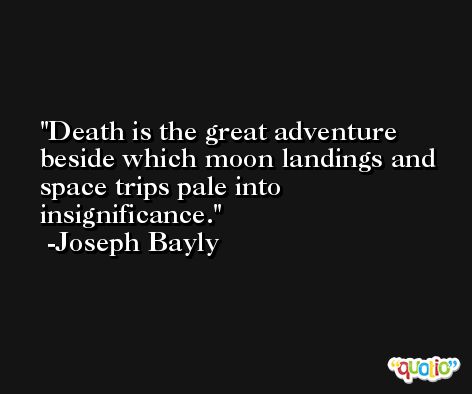 Death is the great adventure beside which moon landings and space trips pale into insignificance. -Joseph Bayly