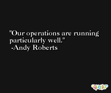 Our operations are running particularly well. -Andy Roberts