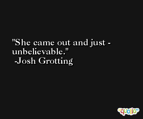 She came out and just - unbelievable. -Josh Grotting