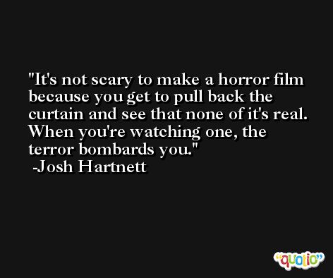 It's not scary to make a horror film because you get to pull back the curtain and see that none of it's real. When you're watching one, the terror bombards you. -Josh Hartnett