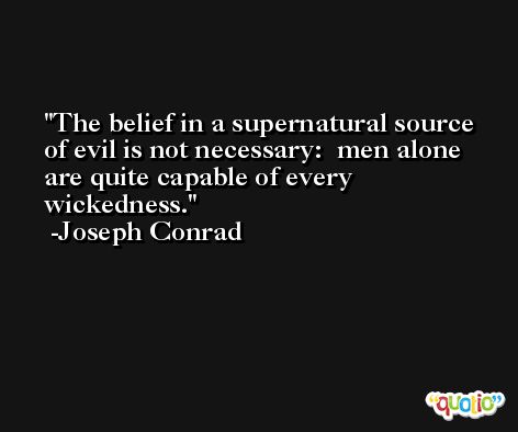The belief in a supernatural source of evil is not necessary:  men alone are quite capable of every wickedness. -Joseph Conrad