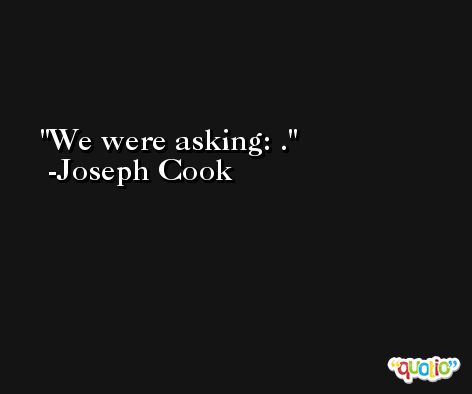 We were asking: . -Joseph Cook