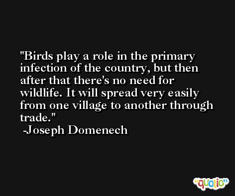 Birds play a role in the primary infection of the country, but then after that there's no need for wildlife. It will spread very easily from one village to another through trade. -Joseph Domenech