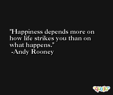 Happiness depends more on how life strikes you than on what happens. -Andy Rooney