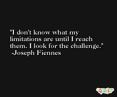 I don't know what my limitations are until I reach them. I look for the challenge. -Joseph Fiennes