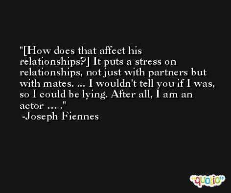[How does that affect his relationships?] It puts a stress on relationships, not just with partners but with mates. ... I wouldn't tell you if I was, so I could be lying. After all, I am an actor … . -Joseph Fiennes